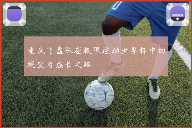 重庆飞盘队在极限运动世界杯中的蜕变与成长之路