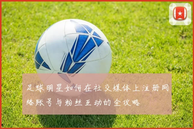 足球明星如何在社交媒体上注册网络账号与粉丝互动的全攻略