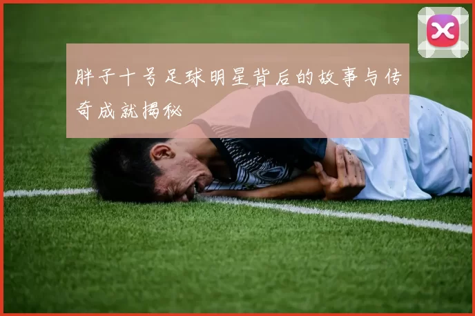 胖子十号足球明星背后的故事与传奇成就揭秘