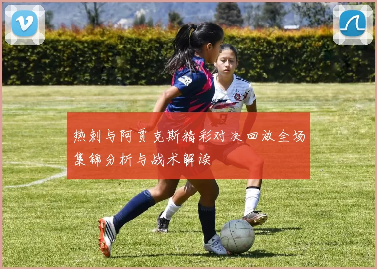 热刺与阿贾克斯精彩对决回放全场集锦分析与战术解读