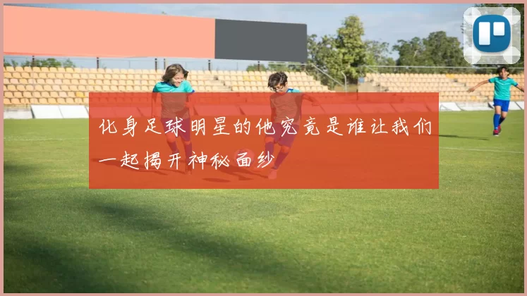 化身足球明星的他究竟是谁让我们一起揭开神秘面纱