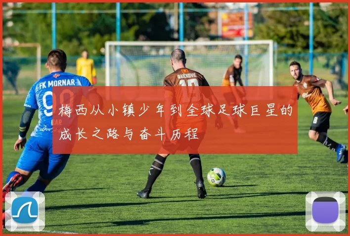 梅西从小镇少年到全球足球巨星的成长之路与奋斗历程