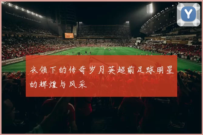 衣领下的传奇岁月英超前足球明星的辉煌与风采