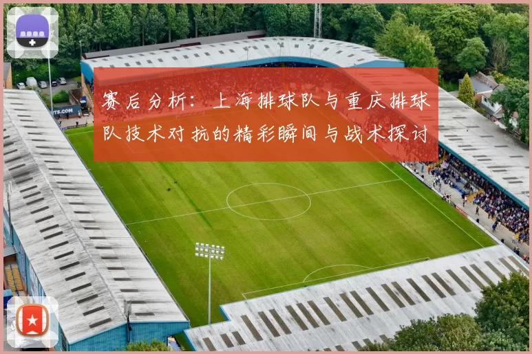 赛后分析：上海排球队与重庆排球队技术对抗的精彩瞬间与战术探讨