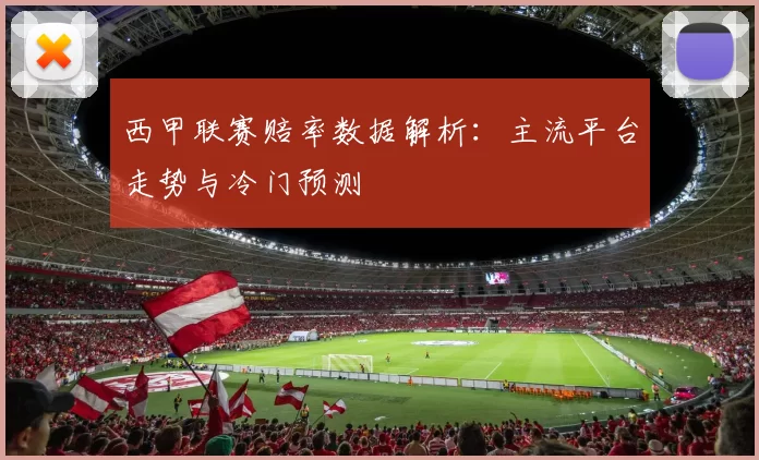 西甲联赛赔率数据解析：主流平台走势与冷门预测