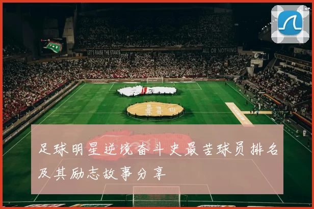 足球明星逆境奋斗史最苦球员排名及其励志故事分享
