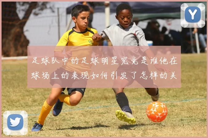 足球队中的足球明星究竟是谁他在球场上的表现如何引发了怎样的关注与热议