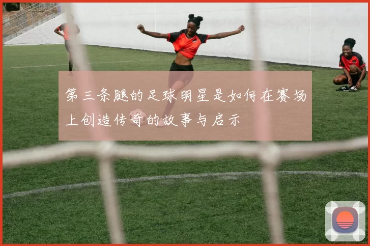 第三条腿的足球明星是如何在赛场上创造传奇的故事与启示