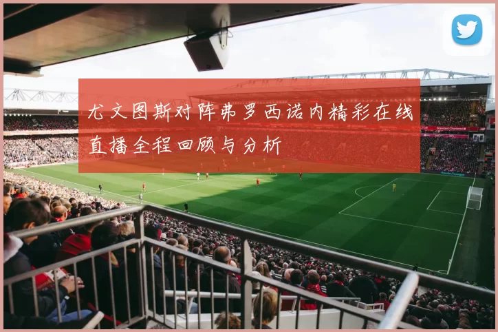 尤文图斯对阵弗罗西诺内精彩在线直播全程回顾与分析