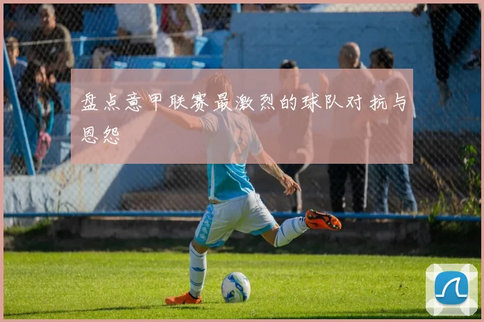 盘点意甲联赛最激烈的球队对抗与恩怨