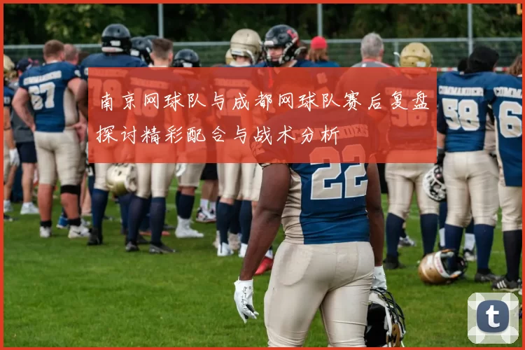南京网球队与成都网球队赛后复盘探讨精彩配合与战术分析