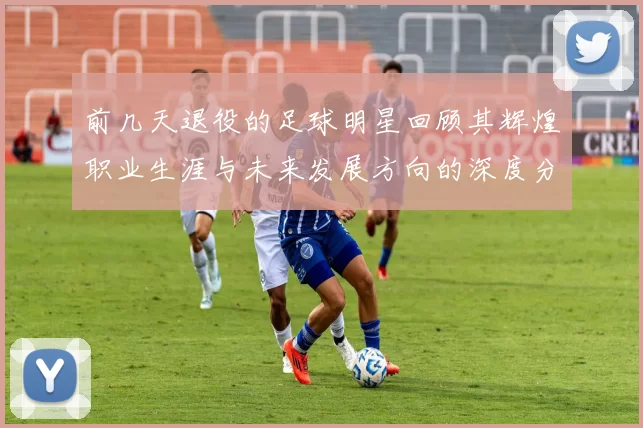 前几天退役的足球明星回顾其辉煌职业生涯与未来发展方向的深度分析