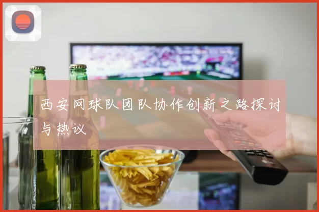 西安网球队团队协作创新之路探讨与热议