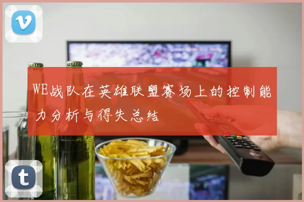 WE战队在英雄联盟赛场上的控制能力分析与得失总结