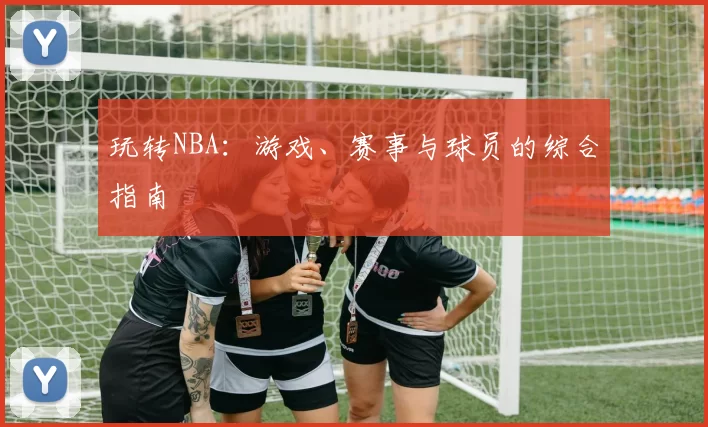玩转NBA：游戏、赛事与球员的综合指南