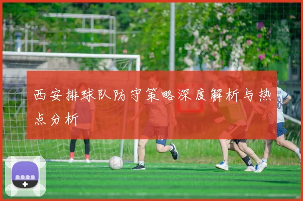西安排球队防守策略深度解析与热点分析