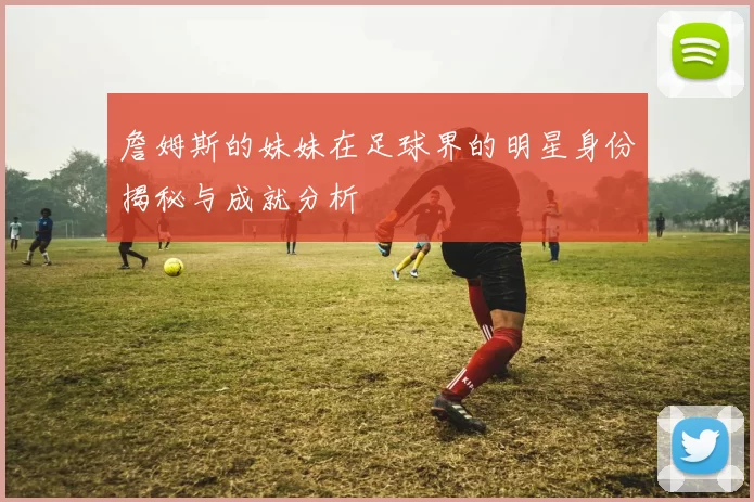 詹姆斯的妹妹在足球界的明星身份揭秘与成就分析