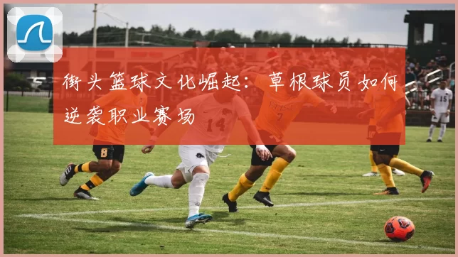 街头篮球文化崛起：草根球员如何逆袭职业赛场
