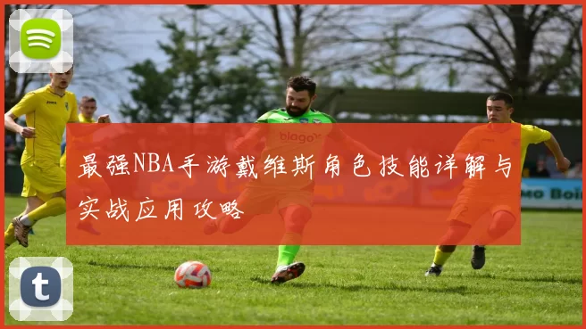 最强NBA手游戴维斯角色技能详解与实战应用攻略