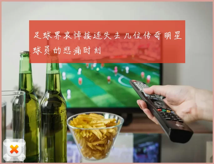 足球界哀悼接连失去几位传奇明星球员的悲痛时刻