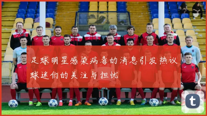 足球明星感染病毒的消息引发热议球迷们的关注与担忧