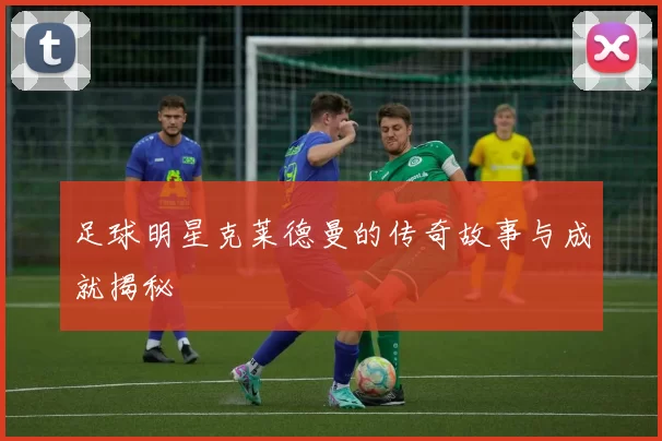 足球明星克莱德曼的传奇故事与成就揭秘