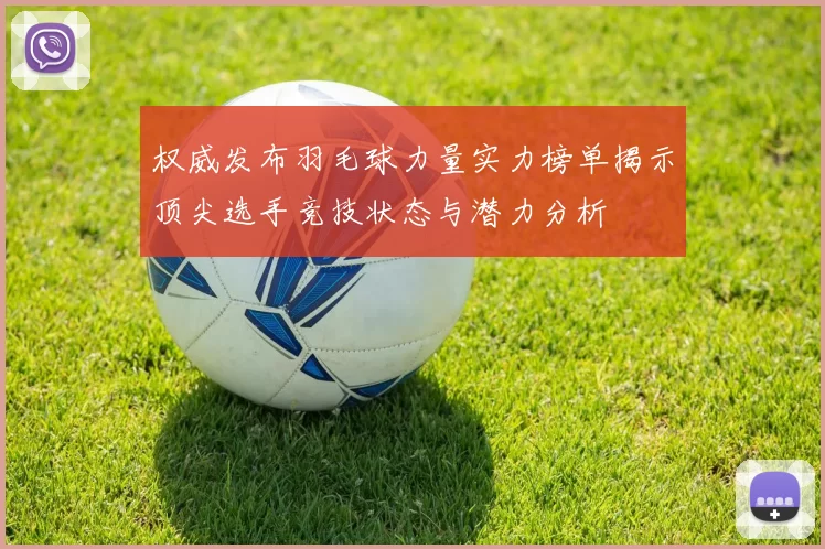 权威发布羽毛球力量实力榜单揭示顶尖选手竞技状态与潜力分析