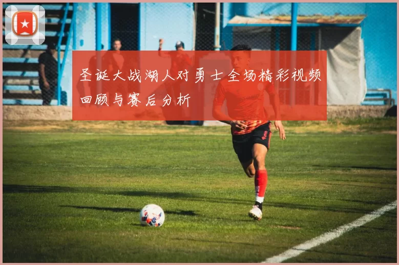 圣诞大战湖人对勇士全场精彩视频回顾与赛后分析