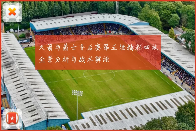 火箭与爵士季后赛第五场精彩回放全景分析与战术解读