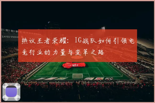 热议王者荣耀：IG战队如何引领电竞行业的力量与变革之路