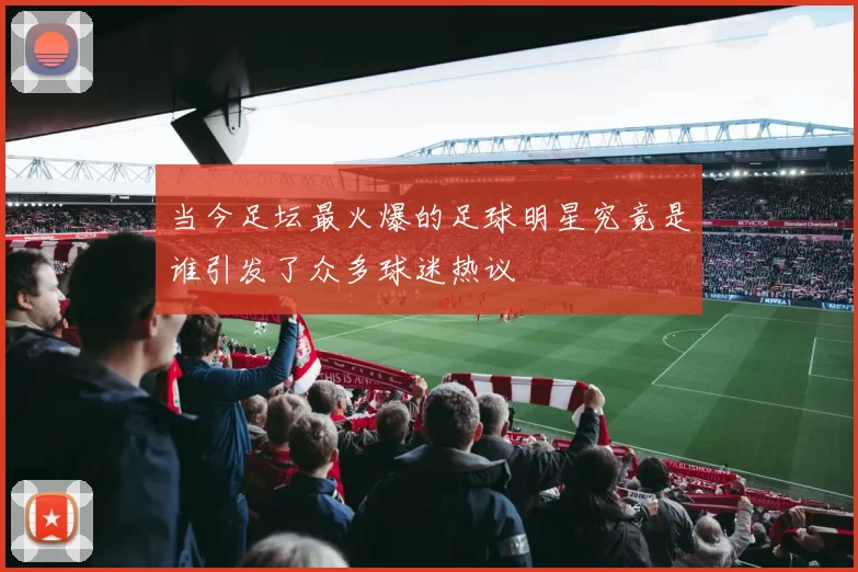 当今足坛最火爆的足球明星究竟是谁引发了众多球迷热议