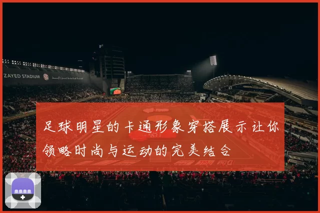 足球明星的卡通形象穿搭展示让你领略时尚与运动的完美结合
