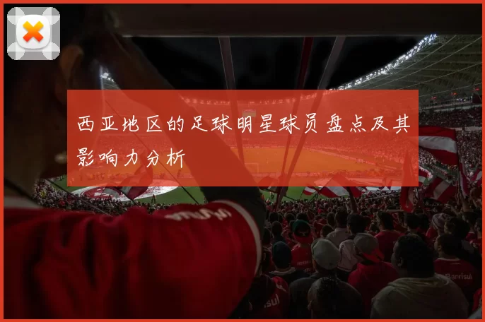 西亚地区的足球明星球员盘点及其影响力分析