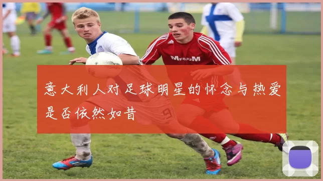 意大利人对足球明星的怀念与热爱是否依然如昔