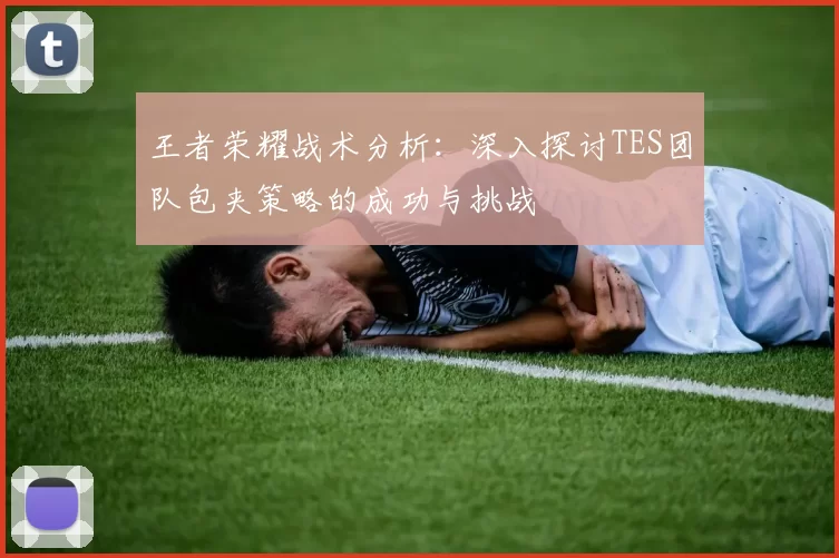 王者荣耀战术分析：深入探讨TES团队包夹策略的成功与挑战