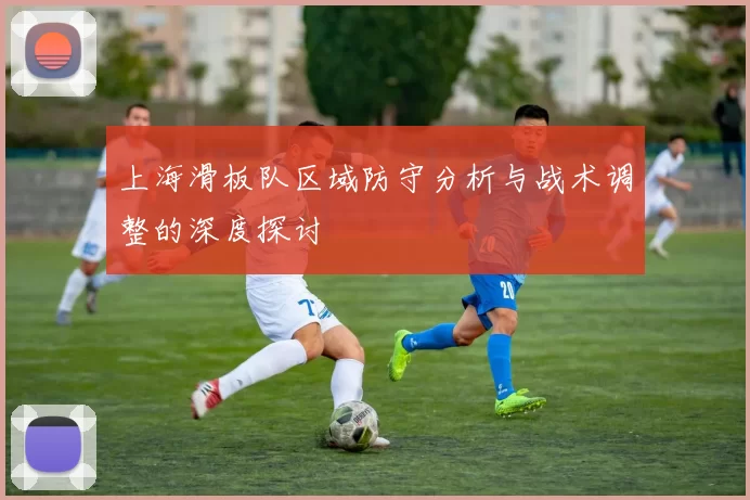 上海滑板队区域防守分析与战术调整的深度探讨