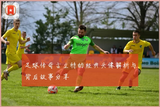 足球传奇古立特的经典头像解析与背后故事分享