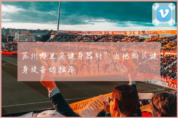 苏州哪里卖健身器材？当地购买健身设备的推荐