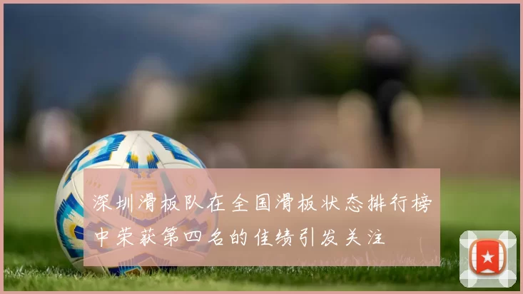 深圳滑板队在全国滑板状态排行榜中荣获第四名的佳绩引发关注