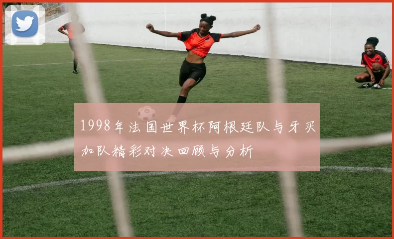 1998年法国世界杯阿根廷队与牙买加队精彩对决回顾与分析