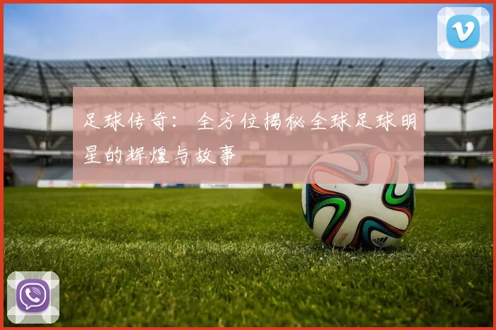 足球传奇：全方位揭秘全球足球明星的辉煌与故事
