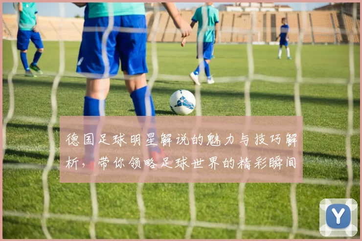 德国足球明星解说的魅力与技巧解析，带你领略足球世界的精彩瞬间