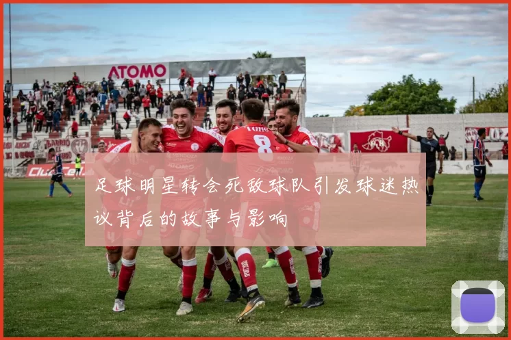 足球明星转会死敌球队引发球迷热议背后的故事与影响