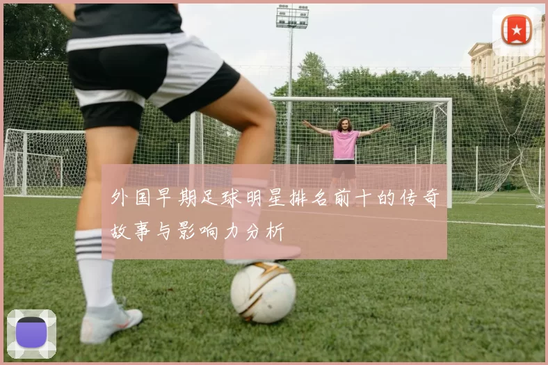 外国早期足球明星排名前十的传奇故事与影响力分析