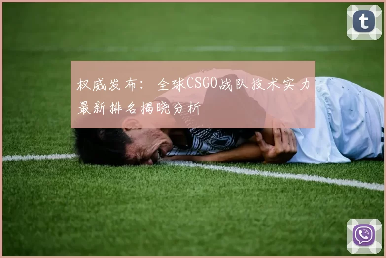 权威发布：全球CSGO战队技术实力最新排名揭晓分析