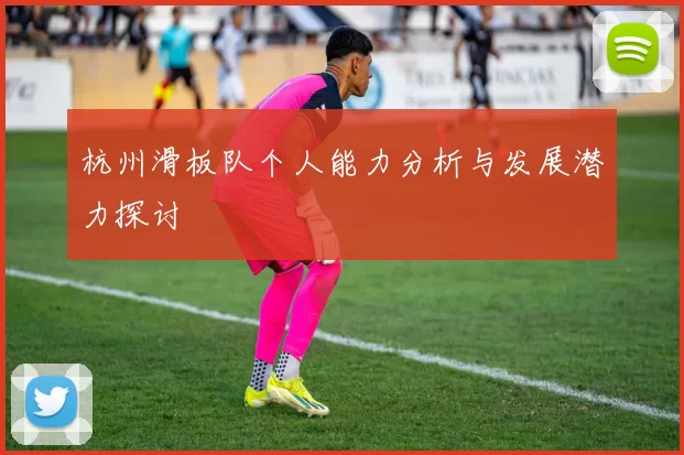 杭州滑板队个人能力分析与发展潜力探讨