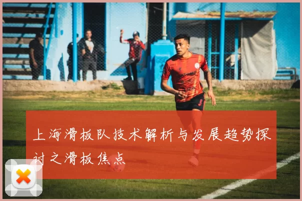 上海滑板队技术解析与发展趋势探讨之滑板焦点
