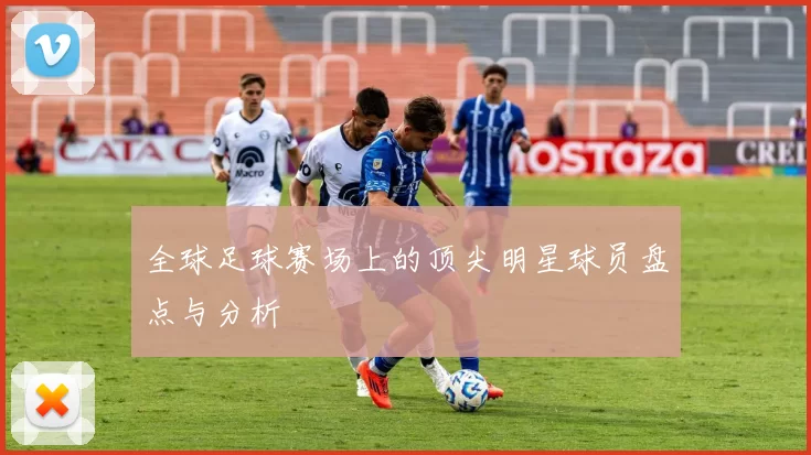 全球足球赛场上的顶尖明星球员盘点与分析