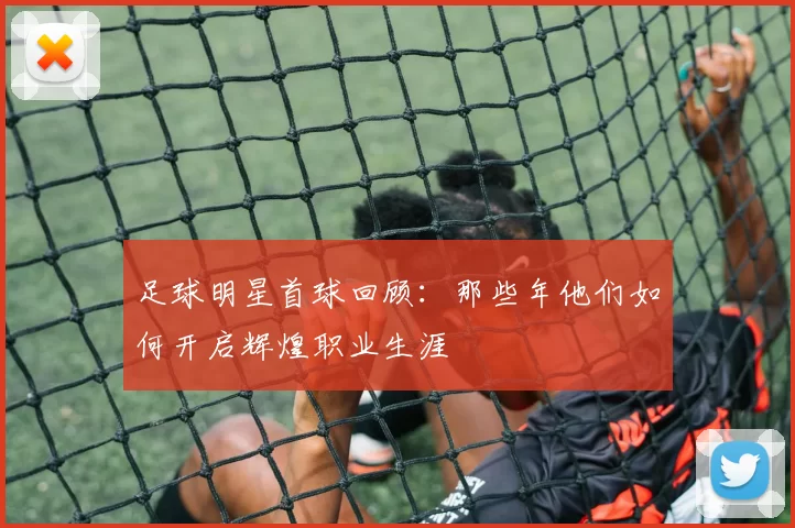 足球明星首球回顾：那些年他们如何开启辉煌职业生涯