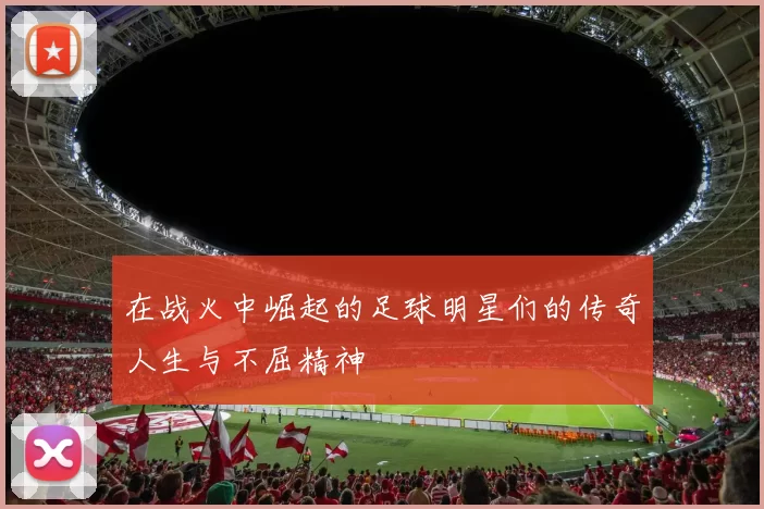 在战火中崛起的足球明星们的传奇人生与不屈精神
